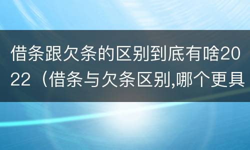 借条跟欠条的区别到底有啥2022（借条与欠条区别,哪个更具法律）