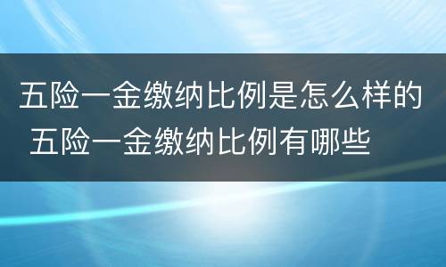 五险一金缴纳比例是怎么样的 五险一金缴纳比例有哪些
