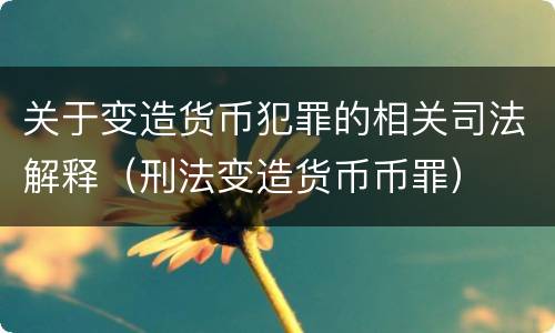 关于变造货币犯罪的相关司法解释（刑法变造货币币罪）