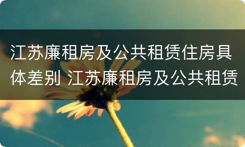 江苏廉租房及公共租赁住房具体差别 江苏廉租房及公共租赁住房具体差别是什么