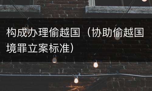 构成办理偷越国（协助偷越国境罪立案标准）