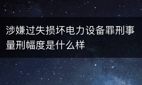 涉嫌过失损坏电力设备罪刑事量刑幅度是什么样