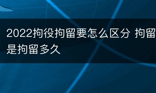 2022拘役拘留要怎么区分 拘留是拘留多久