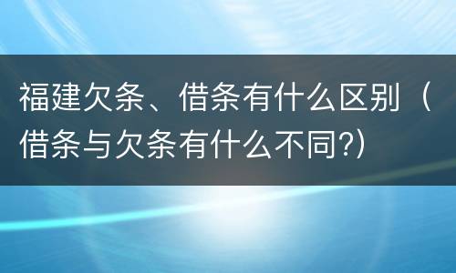福建欠条、借条有什么区别（借条与欠条有什么不同?）