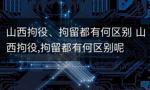 山西拘役、拘留都有何区别 山西拘役,拘留都有何区别呢