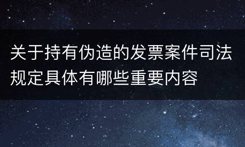 关于持有伪造的发票案件司法规定具体有哪些重要内容