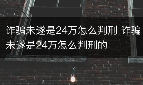 诈骗未遂是24万怎么判刑 诈骗未遂是24万怎么判刑的
