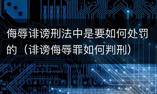 侮辱诽谤刑法中是要如何处罚的（诽谤侮辱罪如何判刑）