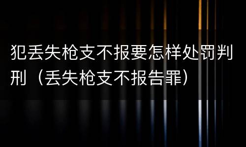 犯丢失枪支不报要怎样处罚判刑（丢失枪支不报告罪）