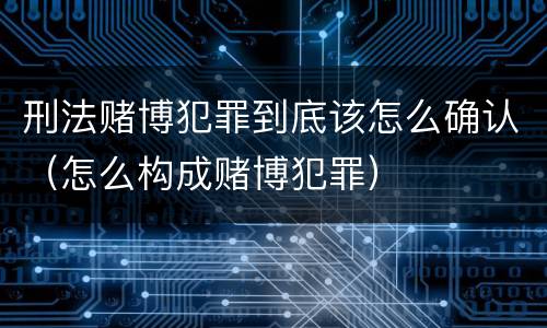 刑法赌博犯罪到底该怎么确认（怎么构成赌博犯罪）