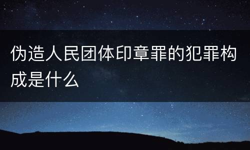 伪造人民团体印章罪的犯罪构成是什么