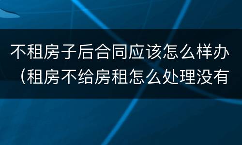 不租房子后合同应该怎么样办（租房不给房租怎么处理没有合同）