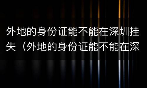 外地的身份证能不能在深圳挂失（外地的身份证能不能在深圳挂失银行卡）