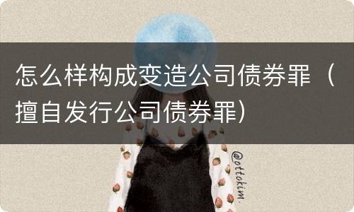 怎么样构成变造公司债券罪（擅自发行公司债券罪）