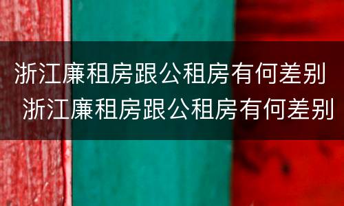 浙江廉租房跟公租房有何差别 浙江廉租房跟公租房有何差别呢