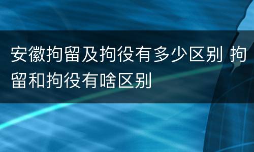 安徽拘留及拘役有多少区别 拘留和拘役有啥区别