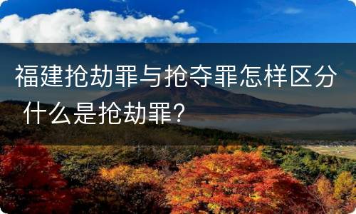 福建抢劫罪与抢夺罪怎样区分 什么是抢劫罪?