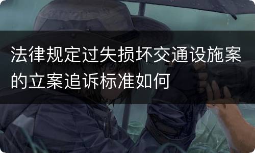 法律规定过失损坏交通设施案的立案追诉标准如何