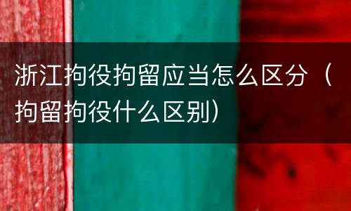 浙江拘役拘留应当怎么区分（拘留拘役什么区别）