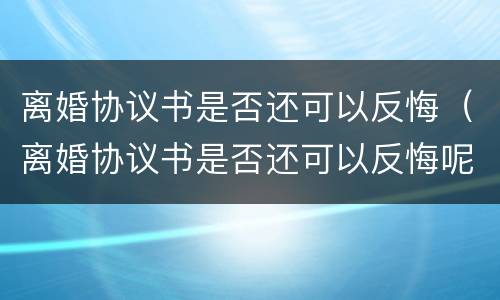 离婚协议书是否还可以反悔（离婚协议书是否还可以反悔呢）