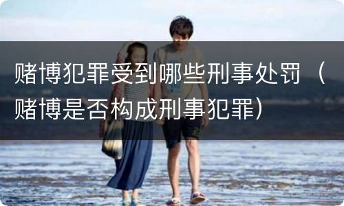 赌博犯罪受到哪些刑事处罚（赌博是否构成刑事犯罪）