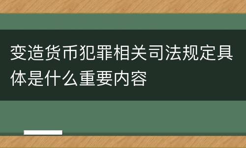 变造货币犯罪相关司法规定具体是什么重要内容