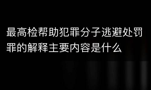 最高检帮助犯罪分子逃避处罚罪的解释主要内容是什么