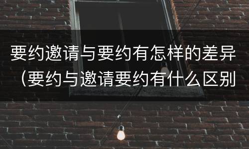 要约邀请与要约有怎样的差异（要约与邀请要约有什么区别）