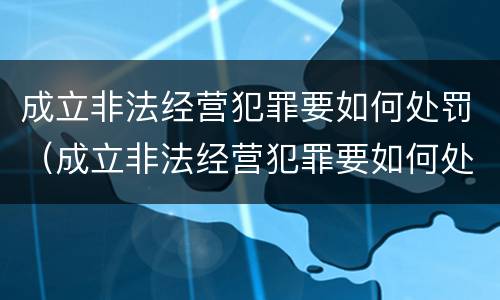 成立非法经营犯罪要如何处罚（成立非法经营犯罪要如何处罚他人）