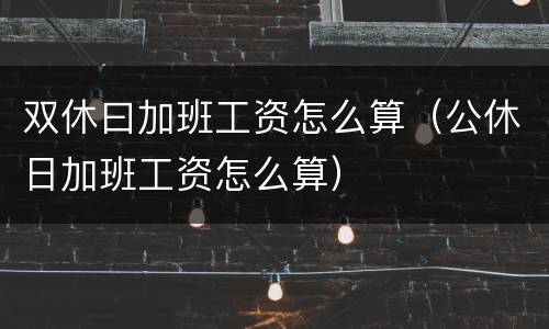 双休曰加班工资怎么算（公休日加班工资怎么算）