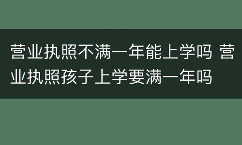营业执照不满一年能上学吗 营业执照孩子上学要满一年吗