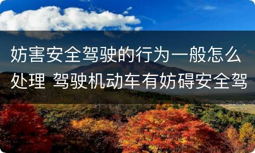 妨害安全驾驶的行为一般怎么处理 驾驶机动车有妨碍安全驾驶行为怎么处理