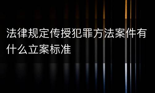 法律规定传授犯罪方法案件有什么立案标准