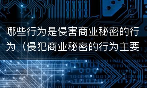 哪些行为是侵害商业秘密的行为（侵犯商业秘密的行为主要有哪些）