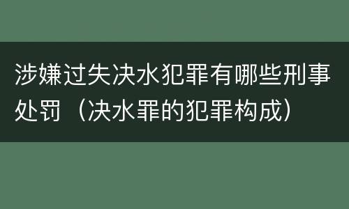 涉嫌过失决水犯罪有哪些刑事处罚（决水罪的犯罪构成）