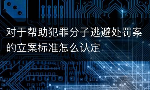 对于帮助犯罪分子逃避处罚案的立案标准怎么认定