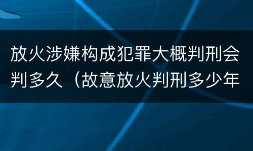 放火涉嫌构成犯罪大概判刑会判多久（故意放火判刑多少年）
