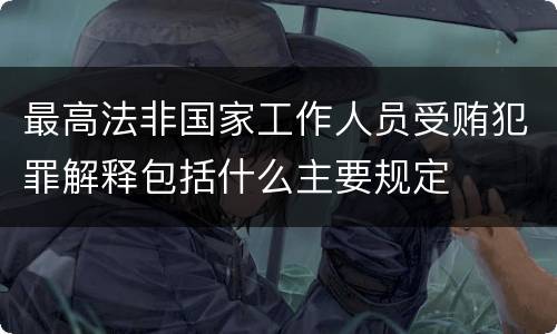 最高法非国家工作人员受贿犯罪解释包括什么主要规定