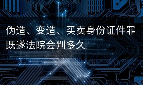 伪造、变造、买卖身份证件罪既遂法院会判多久