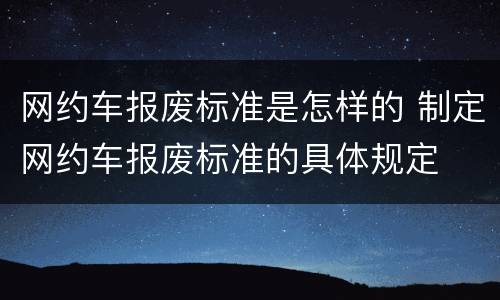 网约车报废标准是怎样的 制定网约车报废标准的具体规定