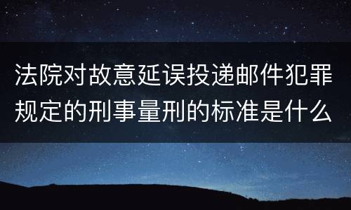 法院对故意延误投递邮件犯罪规定的刑事量刑的标准是什么样的