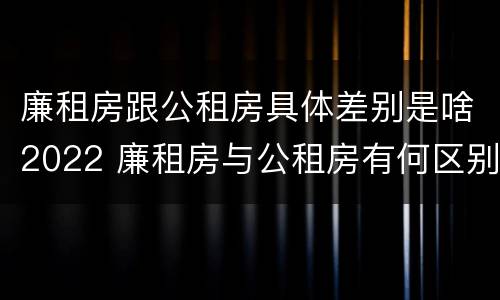 廉租房跟公租房具体差别是啥2022 廉租房与公租房有何区别