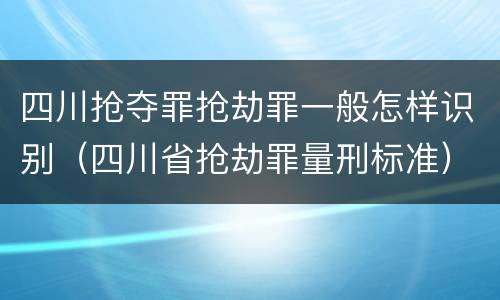 四川抢夺罪抢劫罪一般怎样识别（四川省抢劫罪量刑标准）