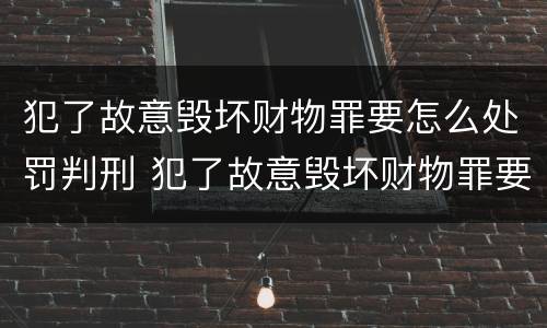 犯了故意毁坏财物罪要怎么处罚判刑 犯了故意毁坏财物罪要怎么处罚判刑多久