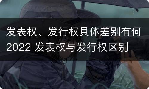 发表权、发行权具体差别有何2022 发表权与发行权区别