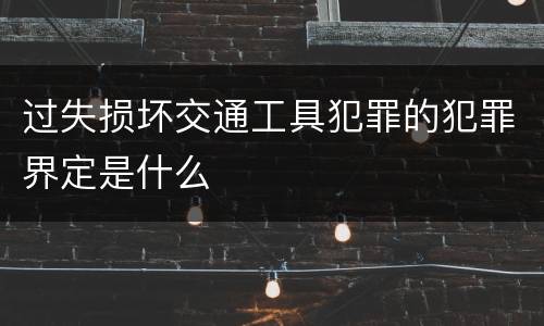 过失损坏交通工具犯罪的犯罪界定是什么