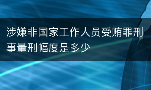 涉嫌非国家工作人员受贿罪刑事量刑幅度是多少