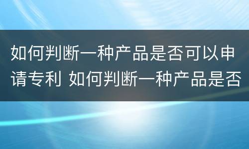 如何判断一种产品是否可以申请专利 如何判断一种产品是否可以申请专利证书