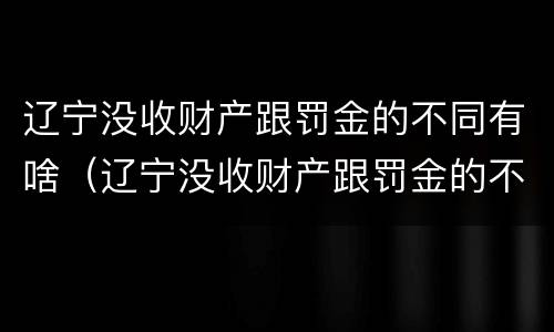 辽宁没收财产跟罚金的不同有啥（辽宁没收财产跟罚金的不同有啥区别）