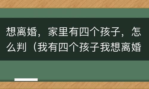想离婚，家里有四个孩子，怎么判（我有四个孩子我想离婚法院会怎么判）